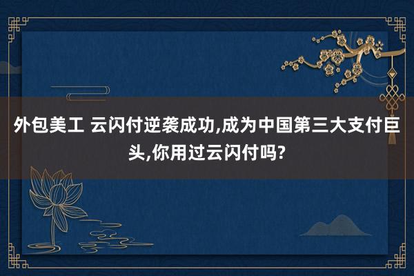 外包美工 云闪付逆袭成功,成为中国第三大支付巨头,你用过云闪付吗?