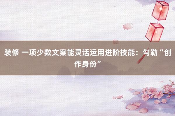 装修 一项少数文案能灵活运用进阶技能：勾勒“创作身份”