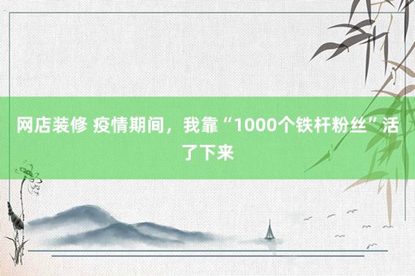 网店装修 疫情期间，我靠“1000个铁杆粉丝”活了下来