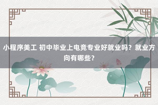 小程序美工 初中毕业上电竞专业好就业吗？就业方向有哪些？