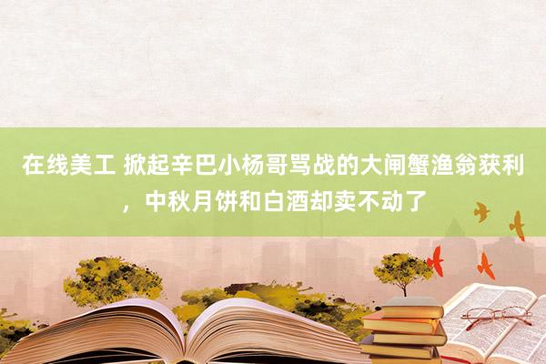 在线美工 掀起辛巴小杨哥骂战的大闸蟹渔翁获利，中秋月饼和白酒却卖不动了