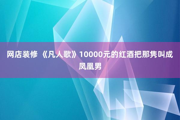 网店装修 《凡人歌》10000元的红酒把那隽叫成凤凰男